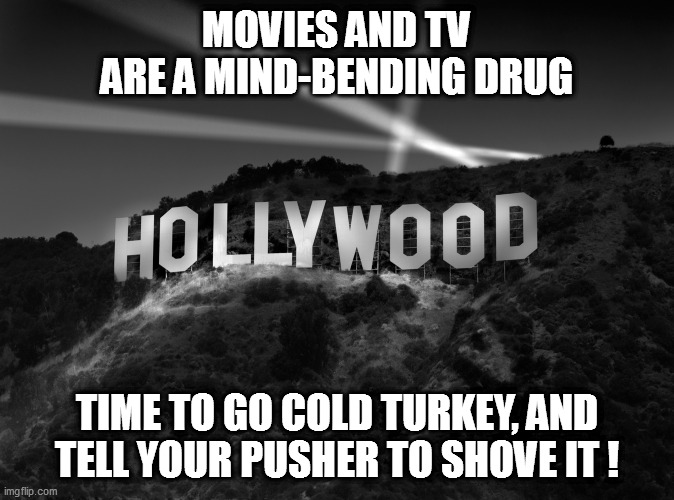 Drugs (and addictions) come in many forms...not all are smoked, swallowed or injectable. | MOVIES AND TV ARE A MIND-BENDING DRUG; TIME TO GO COLD TURKEY, AND TELL YOUR PUSHER TO SHOVE IT ! | image tagged in hollyweird,social control,addiction | made w/ Imgflip meme maker