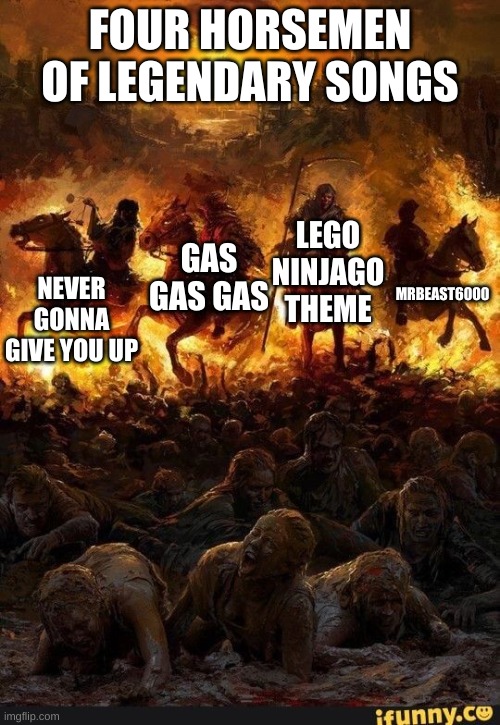 Four horsemen of the apocalypse | FOUR HORSEMEN OF LEGENDARY SONGS; NEVER GONNA GIVE YOU UP; GAS GAS GAS; LEGO NINJAGO THEME; MRBEAST6000 | image tagged in four horsemen of the apocalypse | made w/ Imgflip meme maker
