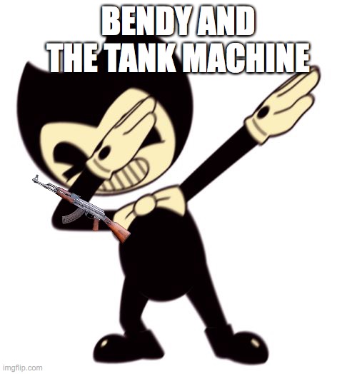 Bendy and the dab machine | BENDY AND THE TANK MACHINE | image tagged in bendy and the dab machine | made w/ Imgflip meme maker