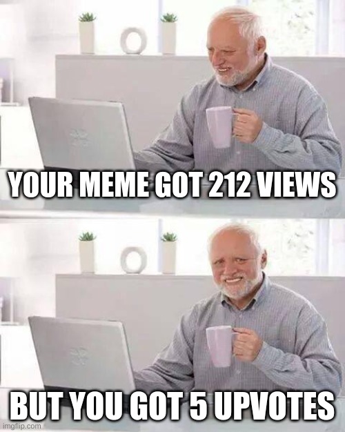 I made this at 12:20PM... im tired | YOUR MEME GOT 212 VIEWS; BUT YOU GOT 5 UPVOTES | image tagged in memes,hide the pain harold | made w/ Imgflip meme maker