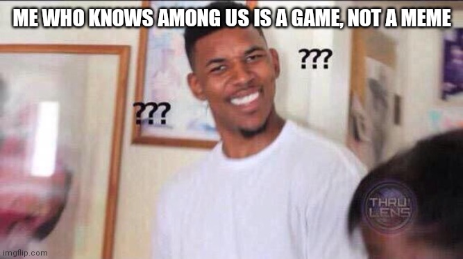 Black guy confused | ME WHO KNOWS AMONG US IS A GAME, NOT A MEME | image tagged in black guy confused | made w/ Imgflip meme maker