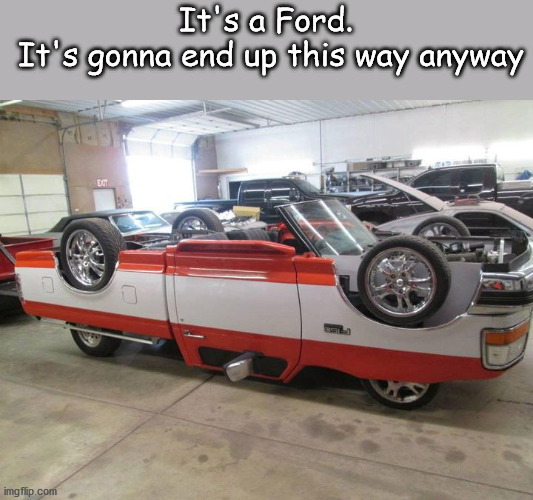 Ford |  It's a Ford.
 It's gonna end up this way anyway | image tagged in ford,upside-down | made w/ Imgflip meme maker