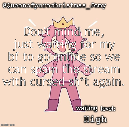 Jemy temp #26 | Don't mind me, just waiting for my bf to go online so we can spam the stream with cursed sh*t again. waiting; High | image tagged in jemy temp 26 | made w/ Imgflip meme maker