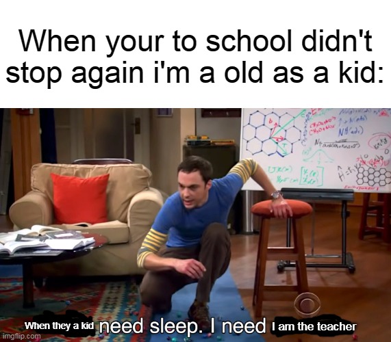 The teacher that stop final your exam | When your to school didn't stop again i'm a old as a kid:; I am the teacher; When they a kid | image tagged in i don't need sleep i need answers | made w/ Imgflip meme maker