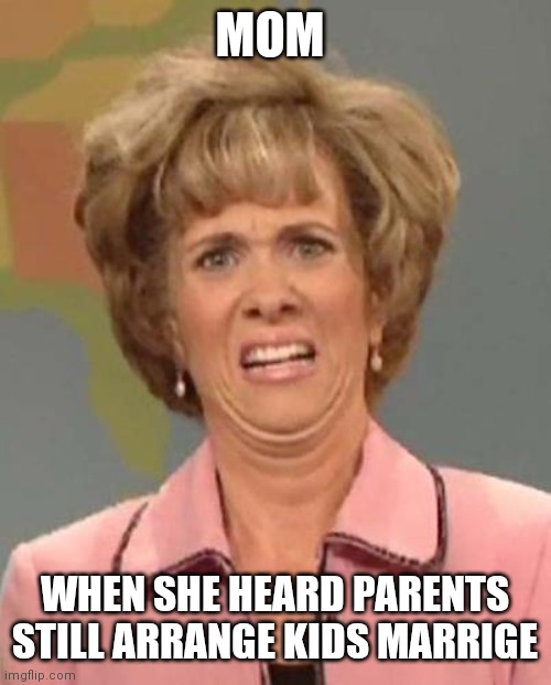 Wiuh |  MOM; WHEN SHE HEARD PARENTS STILL ARRANGE KIDS MARRIGE | image tagged in disgusted kristin wiig | made w/ Imgflip meme maker