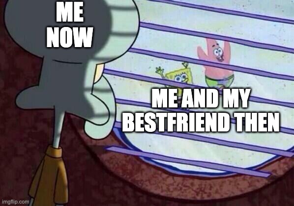 what to put here | ME NOW; ME AND MY BESTFRIEND THEN | image tagged in squidward window | made w/ Imgflip meme maker