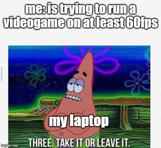 3 take it or leave it |  me: is trying to run a videogame on at least 60fps; my laptop | image tagged in 3 take it or leave it,fps,gaming | made w/ Imgflip meme maker