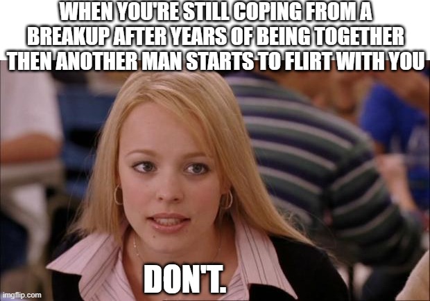 Don't mess with mah heart |  WHEN YOU'RE STILL COPING FROM A BREAKUP AFTER YEARS OF BEING TOGETHER THEN ANOTHER MAN STARTS TO FLIRT WITH YOU; DON'T. | image tagged in memes,its not going to happen | made w/ Imgflip meme maker