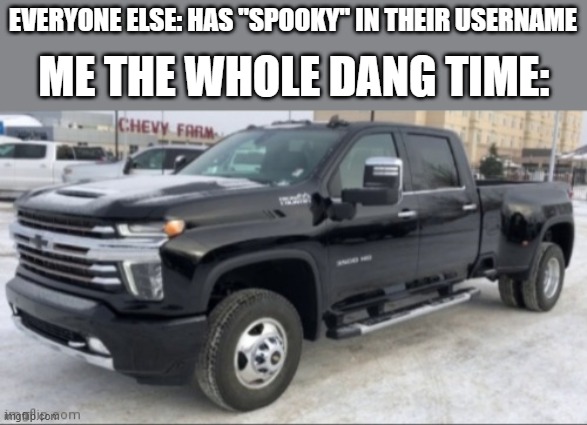 get silverado'd | EVERYONE ELSE: HAS "SPOOKY" IN THEIR USERNAME; ME THE WHOLE DANG TIME: | image tagged in 2021 chevy silverado | made w/ Imgflip meme maker
