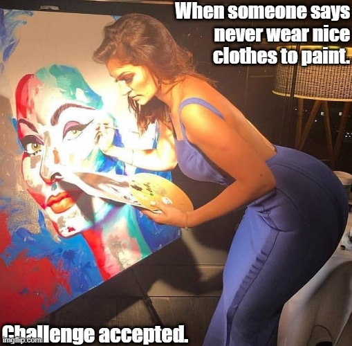 Painting challenge | When someone says
never wear nice
 clothes to paint. Challenge accepted. | image tagged in tight dress,big butt,art | made w/ Imgflip meme maker
