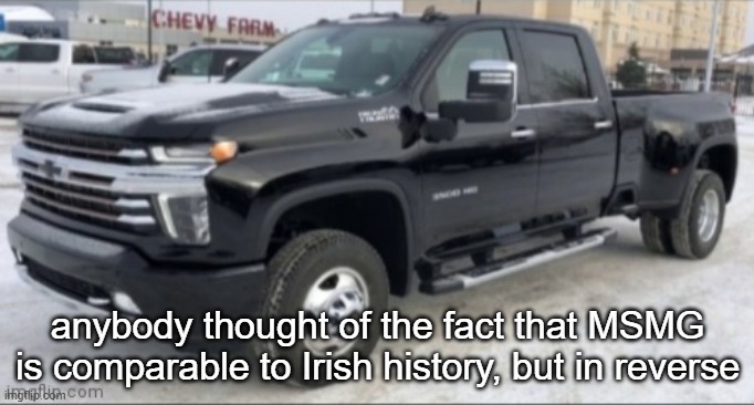 Ireland but time goes backwards. "you gotta go forwards to go back"- Willy Wonka | anybody thought of the fact that MSMG is comparable to Irish history, but in reverse | image tagged in 2021 chevy silverado | made w/ Imgflip meme maker