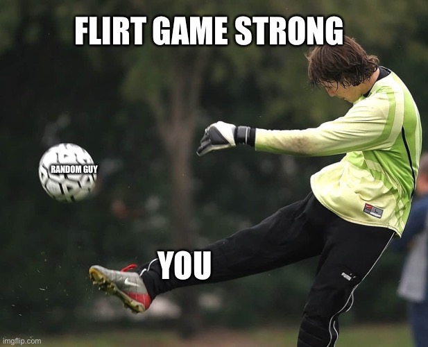 Flirt game kick to the kerb | YOU RANDOM GUY FLIRT GAME STRONG | image tagged in man punting a ball,kick,flirt,flirting class | made w/ Imgflip meme maker