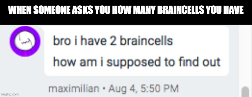 Bro what in the world | WHEN SOMEONE ASKS YOU HOW MANY BRAINCELLS YOU HAVE | image tagged in memes,funny | made w/ Imgflip meme maker
