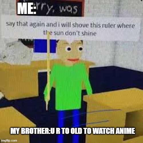 U r never too old to watch anime | ME:; MY BROTHER:U R TO OLD TO WATCH ANIME | image tagged in say that again and ill shove this ruler where the sun dont shine | made w/ Imgflip meme maker