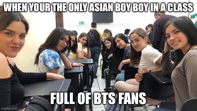 BTS fan girls be like | WHEN YOUR THE ONLY ASIAN BOY BOY IN A CLASS; FULL OF BTS FANS | image tagged in girls looking back,bts,memeabe bts | made w/ Imgflip meme maker