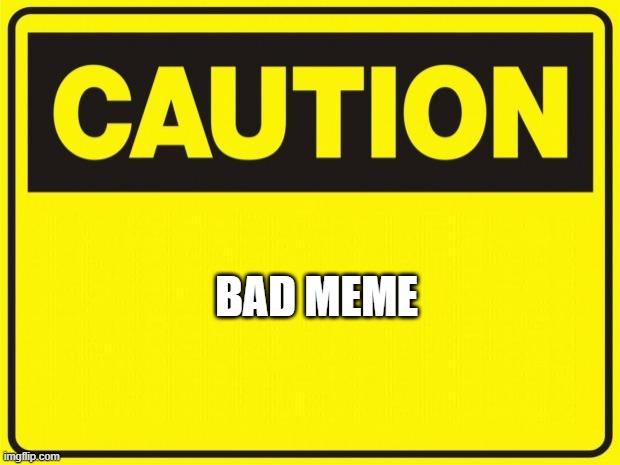 caution | BAD MEME | image tagged in caution | made w/ Imgflip meme maker