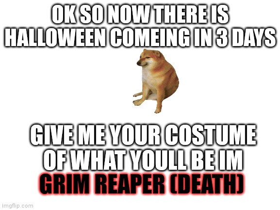 Blank White Template | OK SO NOW THERE IS HALLOWEEN COMEING IN 3 DAYS; GIVE ME YOUR COSTUME OF WHAT YOULL BE IM; GRIM REAPER (DEATH) | image tagged in blank white template | made w/ Imgflip meme maker