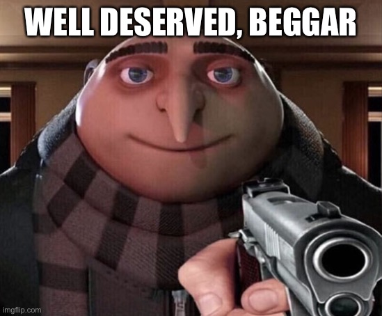 Gru Gun | WELL DESERVED, BEGGAR | image tagged in gru gun | made w/ Imgflip meme maker