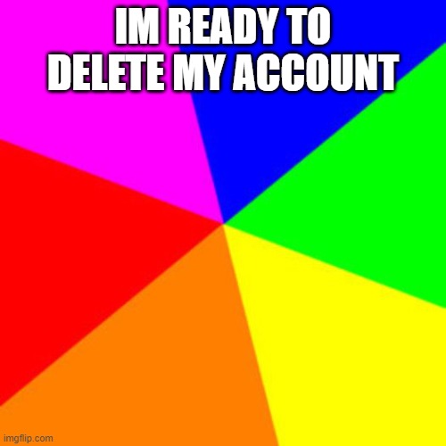 Rainbow | IM READY TO DELETE MY ACCOUNT | image tagged in rainbow | made w/ Imgflip meme maker