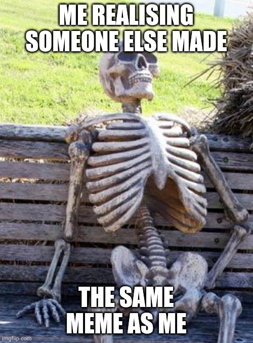 Waiting Skeleton | ME REALISING SOMEONE ELSE MADE; THE SAME MEME AS ME | image tagged in memes,waiting skeleton | made w/ Imgflip meme maker