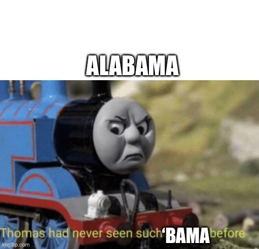 Alabama | ALABAMA; ‘BAMA | image tagged in thomas had never seen such bullshit before,alabama | made w/ Imgflip meme maker