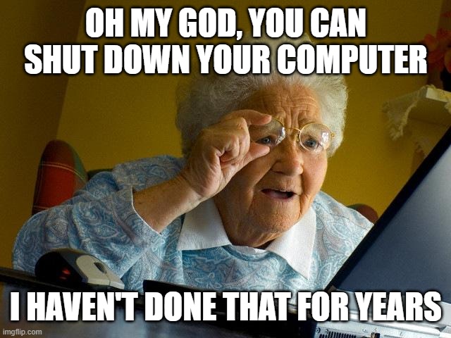 when I teach my grandma about computer | OH MY GOD, YOU CAN SHUT DOWN YOUR COMPUTER; I HAVEN'T DONE THAT FOR YEARS | image tagged in memes,grandma finds the internet | made w/ Imgflip meme maker