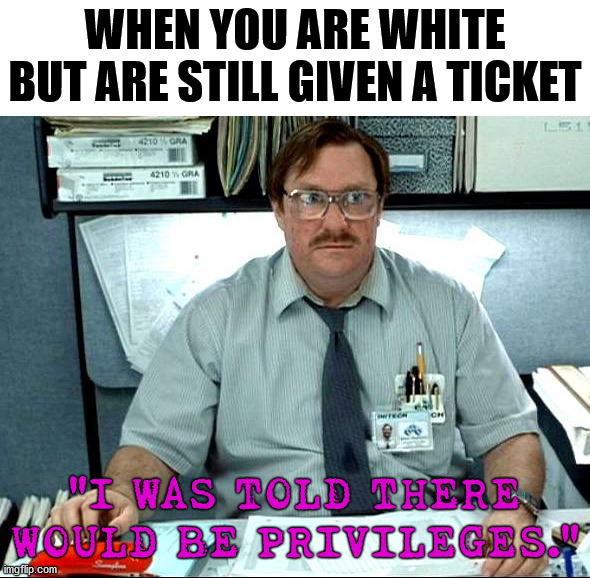 I have never felt it. | WHEN YOU ARE WHITE BUT ARE STILL GIVEN A TICKET; "I WAS TOLD THERE WOULD BE PRIVILEGES." | image tagged in memes,i was told there would be | made w/ Imgflip meme maker