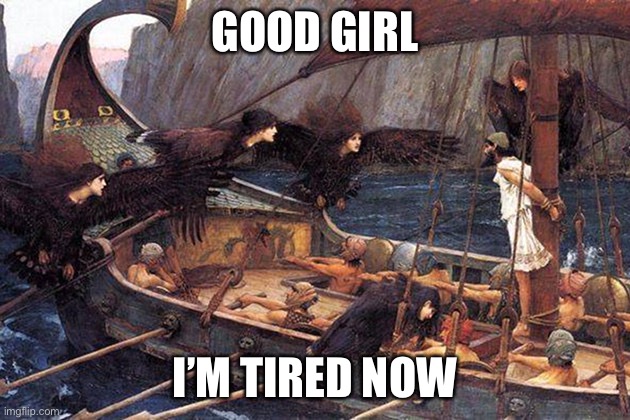 Odysseus, tied to mast | GOOD GIRL I’M TIRED NOW | image tagged in odysseus tied to mast | made w/ Imgflip meme maker