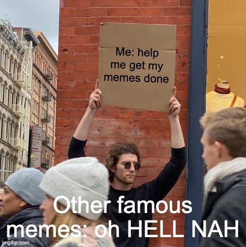 help me get my memes done | Me: help me get my memes done; Other famous memes: oh HELL NAH | image tagged in memes,guy holding cardboard sign | made w/ Imgflip meme maker