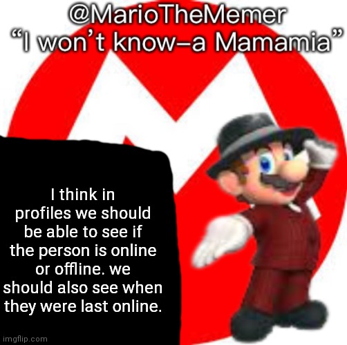 I'm tired of editing my tagline for it. | I think in profiles we should be able to see if the person is online or offline. we should also see when they were last online. | image tagged in mariothememer s announcement temple gift by oggy-oggy_official | made w/ Imgflip meme maker