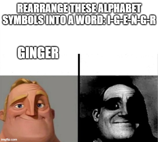 Rearrange them into the second word | REARRANGE THESE ALPHABET SYMBOLS INTO A WORD: I-G-E-N-G-R; GINGER | image tagged in teacher's copy | made w/ Imgflip meme maker