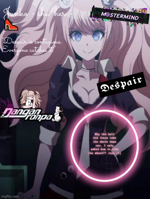 Junko | Why the hell did Jesus take the whole damn car, I only asked him to take the wheel?? /sys /ij | image tagged in junko | made w/ Imgflip meme maker