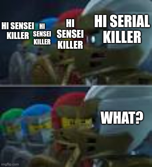 E | HI SERIAL KILLER; HI SENSEI KILLER; HI SENSEI KILLER; HI SENSEI KILLER; WHAT? | image tagged in ninjago | made w/ Imgflip meme maker