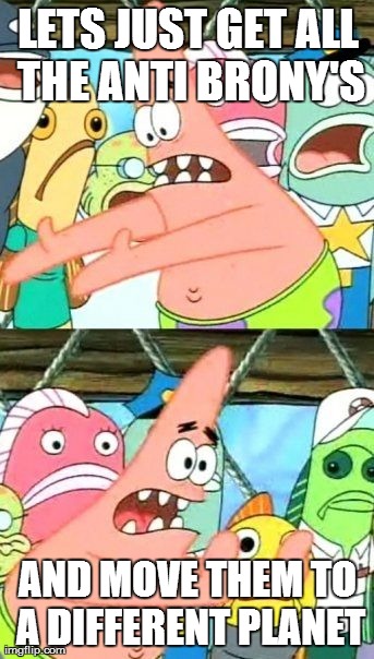 Put It Somewhere Else Patrick Meme | LETS JUST GET ALL THE ANTI BRONY'S AND MOVE THEM TO A DIFFERENT PLANET | image tagged in memes,put it somewhere else patrick | made w/ Imgflip meme maker