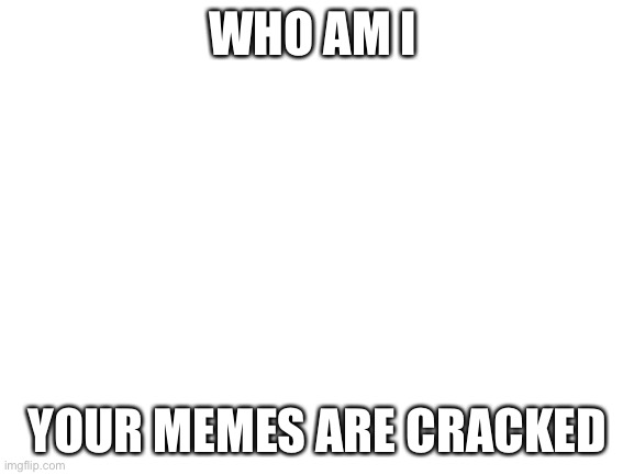 Blank White Template | WHO AM I; YOUR MEMES ARE CRACKED | image tagged in blank white template | made w/ Imgflip meme maker