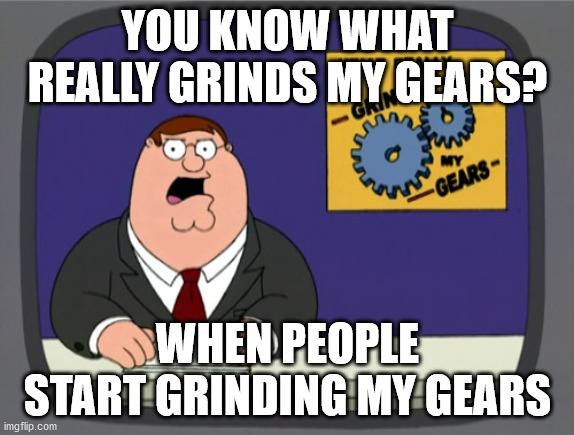 Peter Griffin News | YOU KNOW WHAT REALLY GRINDS MY GEARS? WHEN PEOPLE START GRINDING MY GEARS | image tagged in memes,peter griffin news | made w/ Imgflip meme maker