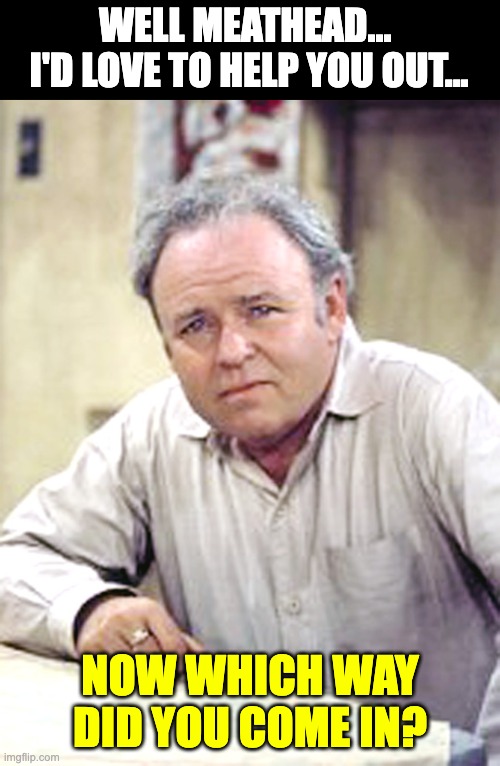 Archie | WELL MEATHEAD...  I'D LOVE TO HELP YOU OUT... NOW WHICH WAY DID YOU COME IN? | image tagged in archie bunker | made w/ Imgflip meme maker