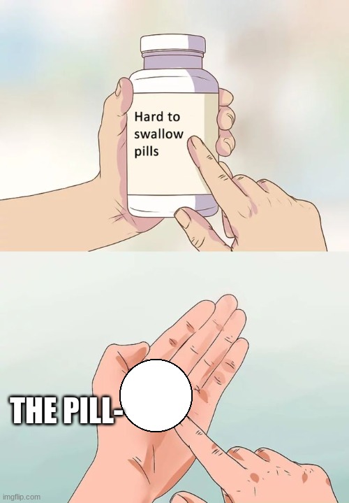 Hard To Swallow Pills | THE PILL- | image tagged in memes,hard to swallow pills | made w/ Imgflip meme maker