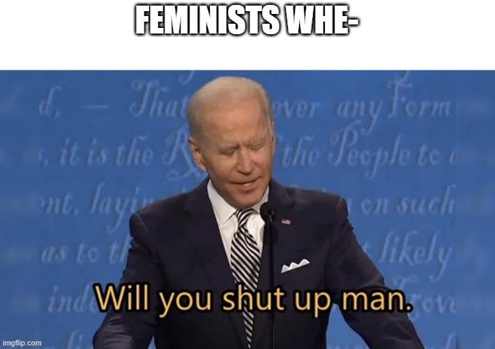 Why are they doing this? | FEMINISTS WHE- | image tagged in biden will you shut up man | made w/ Imgflip meme maker