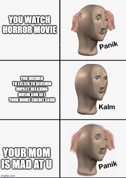 Image tiitle | YOU WATCH HORROR MOVIE; YOU DICIDED TO LISTEN TO GENSHIN IMPACT RELAXING MUSIK AND GET YOUR MOMS CREDIT CARD; YOUR MOM IS MAD AT U | image tagged in panik,genshin impact,kredit kard | made w/ Imgflip meme maker