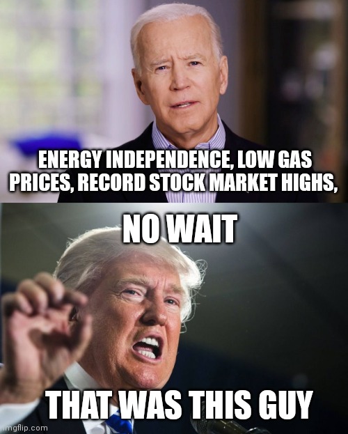 ENERGY INDEPENDENCE, LOW GAS PRICES, RECORD STOCK MARKET HIGHS, NO WAIT; THAT WAS THIS GUY | image tagged in joe biden 2020,donald trump | made w/ Imgflip meme maker