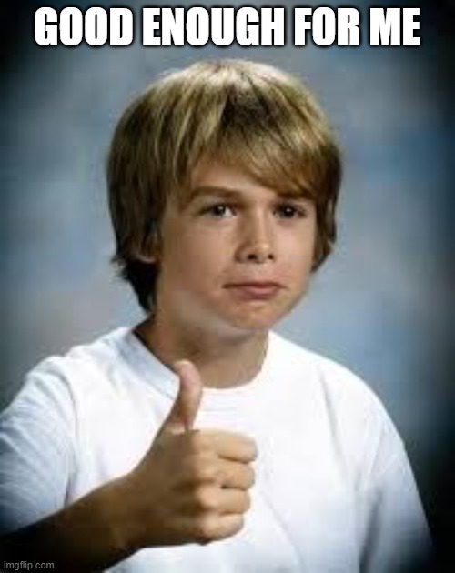 Good Enough For me | GOOD ENOUGH FOR ME | image tagged in good enough for me | made w/ Imgflip meme maker