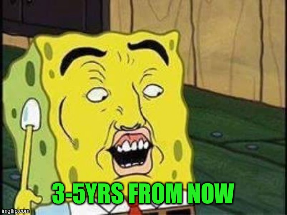 sponge bob bruh | 3-5YRS FROM NOW | image tagged in sponge bob bruh | made w/ Imgflip meme maker