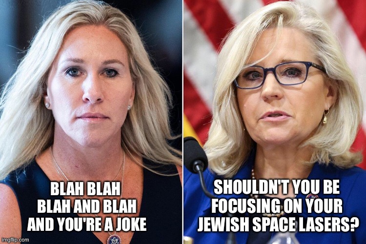 Liz smacks down MTG | SHOULDN'T YOU BE 
FOCUSING ON YOUR 
JEWISH SPACE LASERS? BLAH BLAH 
BLAH AND BLAH
AND YOU'RE A JOKE | image tagged in liz cheney,mtg | made w/ Imgflip meme maker