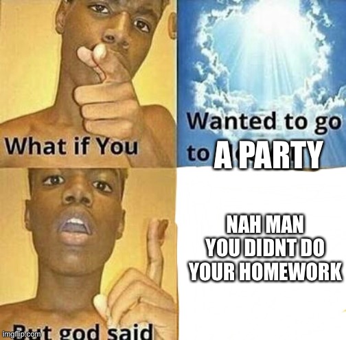 What if you wanted to go to Heaven | A PARTY; NAH MAN YOU DIDNT DO YOUR HOMEWORK | image tagged in what if you wanted to go to heaven | made w/ Imgflip meme maker