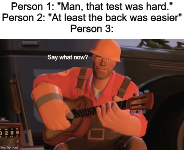 Say what now? |  Person 1: "Man, that test was hard."
Person 2: "At least the back was easier"
Person 3: | image tagged in say what now,school,test,engineer,team fortress 2,memes | made w/ Imgflip meme maker