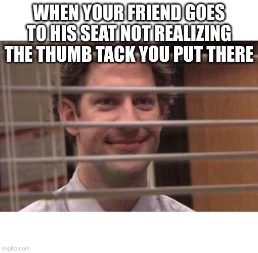 Jim Office Blinds | WHEN YOUR FRIEND GOES TO HIS SEAT NOT REALIZING THE THUMB TACK YOU PUT THERE | image tagged in jim office blinds | made w/ Imgflip meme maker