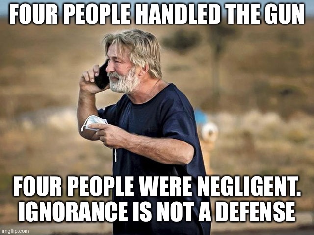 Ignorance and inexperience are not a defense when things go wrong. | FOUR PEOPLE HANDLED THE GUN; FOUR PEOPLE WERE NEGLIGENT.
IGNORANCE IS NOT A DEFENSE | image tagged in firearms,ignorance,safety,rush movie,bakdwin,shooting | made w/ Imgflip meme maker
