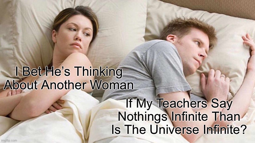 Does This Make Sense? | I Bet He’s Thinking About Another Woman; If My Teachers Say Nothings Infinite Than Is The Universe Infinite? | image tagged in memes,i bet he's thinking about other women | made w/ Imgflip meme maker