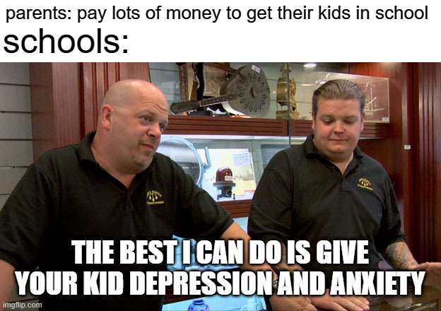 free epic cardoon | parents: pay lots of money to get their kids in school; schools:; THE BEST I CAN DO IS GIVE YOUR KID DEPRESSION AND ANXIETY | image tagged in pawn stars best i can do | made w/ Imgflip meme maker
